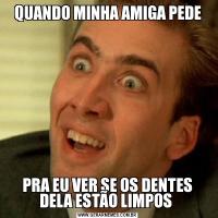 QUANDO MINHA AMIGA PEDEPRA EU VER SE OS DENTES DELA ESTÃO LIMPOS 