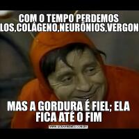 COM O TEMPO PERDEMOS CABELOS,COLÁGENO,NEURÔNIOS,VERGONHA...,MAS A GORDURA É FIEL; ELA FICA ATÉ O FIM