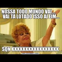 NOSSA TODO MUNDO VAI....      VAI TÁ LOTADO ISSO AI EIM...SQN KKKKKKKKKKKKKKKKK