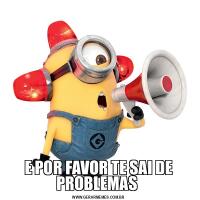 E POR FAVOR TE SAI DE PROBLEMAS 