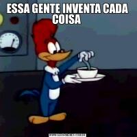 ESSA GENTE INVENTA CADA COISA 