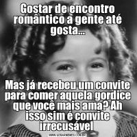 Gostar de encontro romântico a gente até gosta...Mas já recebeu um convite para comer aquela gordice que você mais ama? Ah isso sim é convite irrecusável 