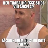 DEU TRABALHO ESSE SLIDE VIU ÂNGELA?JÁ SABE QUEM GOSTOU BATE PALMA.