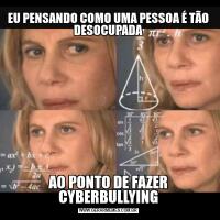 EU PENSANDO COMO UMA PESSOA É TÃO DESOCUPADAAO PONTO DE FAZER CYBERBULLYING