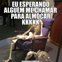EU ESPERANDO ALGUÉM ME CHAMAR PARA ALMOÇAR KKKKK