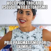 VOCÊ PODE TROCAR O PSEUDO-INTELECTUALISMO PELO PRAGMATISMO POR EXEMPLO...
