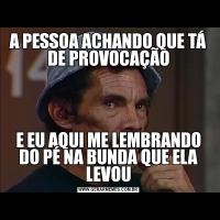 A PESSOA ACHANDO QUE TÁ DE PROVOCAÇÃOE EU AQUI ME LEMBRANDO DO PÉ NA BUNDA QUE ELA LEVOU