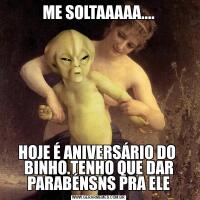 ME SOLTAAAAA....HOJE É ANIVERSÁRIO DO  BINHO.TENHO QUE DAR PARABÉNSNS PRA ELE