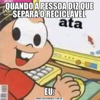 QUANDO A PESSOA DIZ QUE SEPARA O RECICLÁVELEU:
