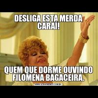 DESLIGA ESTA MERDA CARAÍ!QUEM QUE DORME OUVINDO FILOMENA BAGACEIRA.