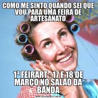 COMO ME SINTO QUANDO SEI QUE VOU PARA UMA FEIRA DE ARTESANATO1ª FEIRART : 17 E 18 DE MARÇO NO SALÃO DA BANDA