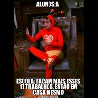 ALUNOS:A ESCOLA: FAÇAM MAIS ESSES 17 TRABALHOS, ESTÃO EM CASA MESMO