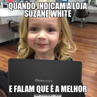 QUANDO INDICAM A LOJA SUZANE WHITEE FALAM QUE É A MELHOR