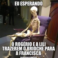 EU ESPERANDOO ROGÉRIO E A LILI TRAZEREM O BRIOCHE PARA A FRANCISCA