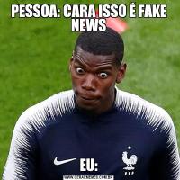 PESSOA: CARA ISSO É FAKE NEWSEU: