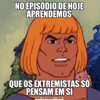 NO EPISÓDIO DE HOJE APRENDEMOSQUE OS EXTREMISTAS SÓ PENSAM EM SI
