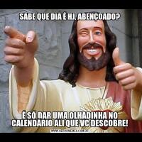 SABE QUE DIA É HJ, ABENÇOADO?É SÓ DAR UMA OLHADINHA NO CALENDÁRIO ALI QUE VC DESCOBRE!