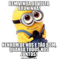 BEM VINDA DE VOLTA BRUNINHA!NENHUM DE NÓS E TÃO BOM, QUANTO TODOS NOS JUNTOS!