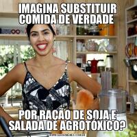 IMAGINA SUBSTITUIR COMIDA DE VERDADE POR RAÇÃO DE SOJA E SALADA DE AGROTÓXICO?