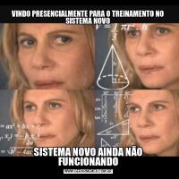 VINDO PRESENCIALMENTE PARA O TREINAMENTO NO SISTEMA NOVOSISTEMA NOVO AINDA NÃO FUNCIONANDO