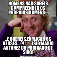 HOMENS,NÃO SABEIS COMPREENDER OS PRÓPRIOS HOMENS.....E QUEREIS,EXPLICAR OS DEUSES...?!         (SIR MÁRIO ANTÚNEZ DO PRIORADO DE SIÃO)