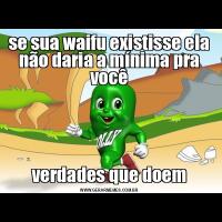 se sua waifu existisse ela não daria a mínima pra vocêverdades que doem