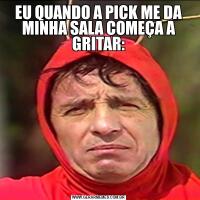 EU QUANDO A PICK ME DA MINHA SALA COMEÇA A GRITAR: