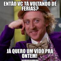 ENTÃO VC TÁ VOLTANDO DE FÉRIAS?JÁ QUERO UM VÍDO PRA ONTEM! 