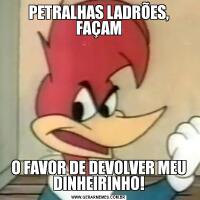 PETRALHAS LADRÕES, FAÇAMO FAVOR DE DEVOLVER MEU DINHEIRINHO!