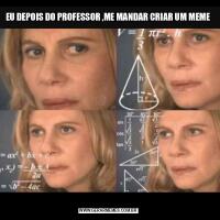 EU DEPOIS DO PROFESSOR ,ME MANDAR CRIAR UM MEME