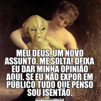 MEU DEUS, UM NOVO ASSUNTO. ME SOLTA! DEIXA EU DAR MINHA OPINIÃO AQUI. SE EU NÃO EXPOR EM PÚBLICO TUDO QUE PENSO SOU ISENTÃO.