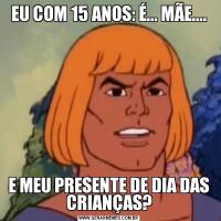 EU COM 15 ANOS: É... MÃE....E MEU PRESENTE DE DIA DAS CRIANÇAS?