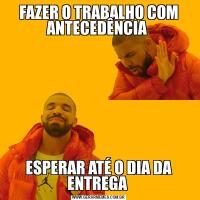 FAZER O TRABALHO COM ANTECEDÊNCIA ESPERAR ATÉ O DIA DA ENTREGA 