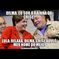 DILMA: EU SOU A RAINHA DA CRISE!
LULA: RELAXA, DILMA, CRISE AQUI É MEU NOME DO MEIO.