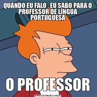 QUANDO EU FALO , EU SABO PARA O PROFESSOR DE LÍNGUA PORTUGUESAO PROFESSOR