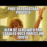 PARE DE IDOLATRAR POLÍTICOALÉM DE SER CHATO PRA CARALEO VOCÊ PARECE UM IDIOTA.