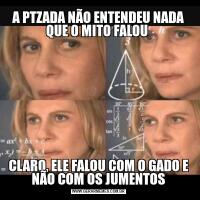 A PTZADA NÃO ENTENDEU NADA QUE O MITO FALOU CLARO, ELE FALOU COM O GADO E NÃO COM OS JUMENTOS