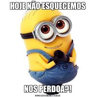 HOJE NÃO ESQUECEMOSNOS PERDOA?!