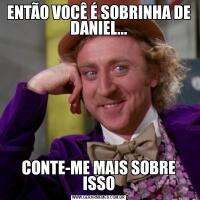 ENTÃO VOCÊ É SOBRINHA DE DANIEL...CONTE-ME MAIS SOBRE ISSO