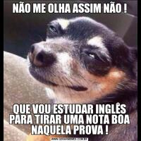NÃO ME OLHA ASSIM NÃO !QUE VOU ESTUDAR INGLÊS PARA TIRAR UMA NOTA BOA NAQUELA PROVA !