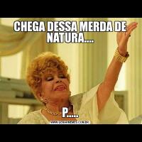 CHEGA DESSA MERDA DE NATURA....P.....