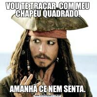 VOU TE TRAÇAR  COM MEU CHAPÉU QUADRADO.AMANHÃ CE NEM SENTA.