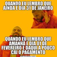 QUANDO EU LEMBRO QUE AINDA É DIA 31 DE JANEIROQUANDO EU LEMBRO QUE AMANHÃ É DIA 01 DE FEVEREIRO E DAQUI A POUCO CAI O PAGAMENTO