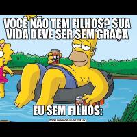 VOCÊ NÃO TEM FILHOS? SUA VIDA DEVE SER SEM GRAÇAEU SEM FILHOS: