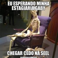 EU ESPERANDO MINHA ESTAGIÁRIA GABYCHEGAR CEDO NA SEEL 