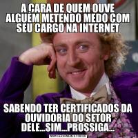 A CARA DE QUEM OUVE ALGUÉM METENDO MEDO COM SEU CARGO NA INTERNETSABENDO TER CERTIFICADOS DA OUVIDORIA DO SETOR DELE...SIM...PROSSIGA...