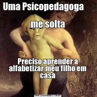 Uma Psicopedagoga                                                       me soltaPreciso aprender a alfabetizar meu filho em casa

