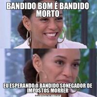 BANDIDO BOM É BANDIDO MORTOEU ESPERANDO O BANDIDO SONEGADOR DE IMPOSTOS MORRER
