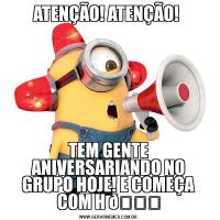 ATENÇÃO! ATENÇÃO! TEM GENTE ANIVERSARIANDO NO GRUPO HOJE! E COMEÇA COM H 