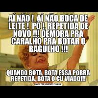 AÍ NÃO !  AÍ NÃO BOCA DE LEITE !  PÔ !, REPETIDA DE NOVO !!! DEMORA PRA CARALHO PRA BOTAR O BAGULHO !!!QUANDO BOTA, BOTA ESSA PORRA REPETIDA, BOTA O CU VIADO!!!